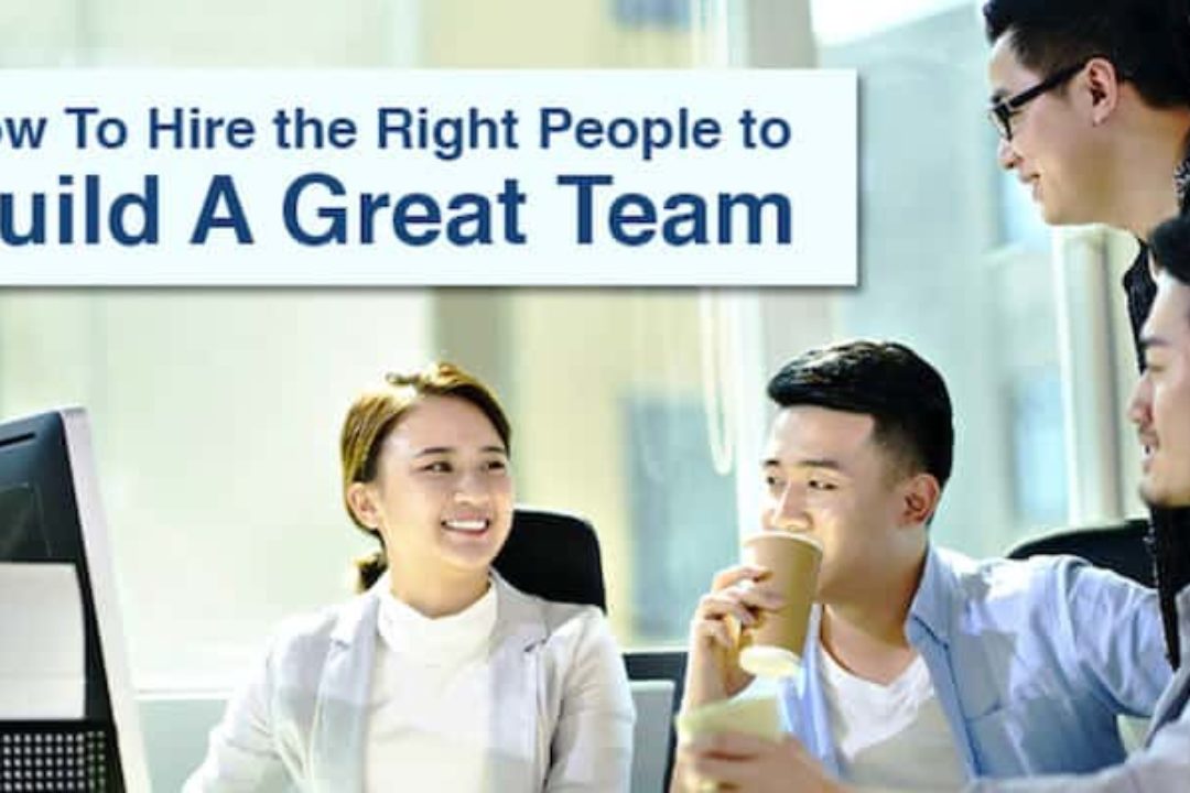 How To Hire The Right People To Build A Great Team